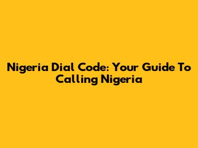 Nigeria Dial Code: Your Guide To Calling Nigeria