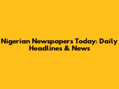 Nigerian Newspapers Today: Daily Headlines & News