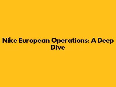 Nike European Operations: A Deep Dive