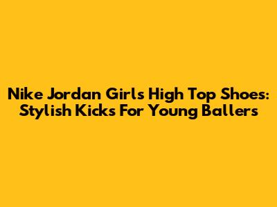 Nike Jordan Girls High Top Shoes: Stylish Kicks For Young Ballers