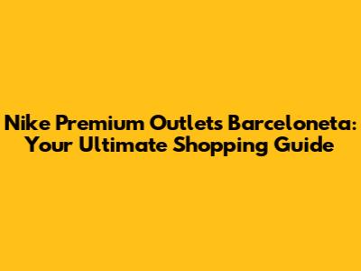 Nike Premium Outlets Barceloneta: Your Ultimate Shopping Guide