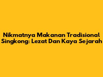 Nikmatnya Makanan Tradisional Singkong: Lezat Dan Kaya Sejarah