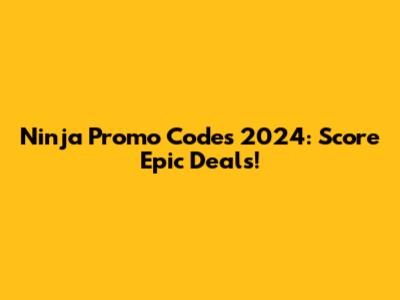 Ninja Promo Codes 2024: Score Epic Deals!