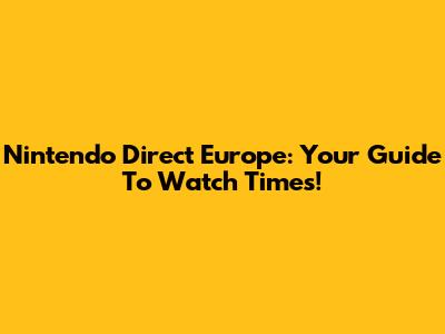 Nintendo Direct Europe: Your Guide To Watch Times!