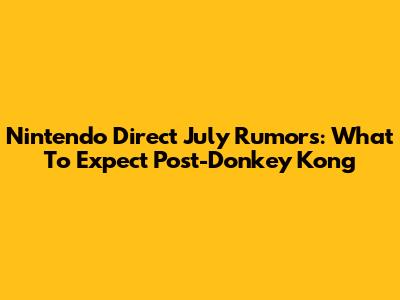 Nintendo Direct July Rumors: What To Expect Post-Donkey Kong