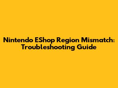 Nintendo EShop Region Mismatch: Troubleshooting Guide