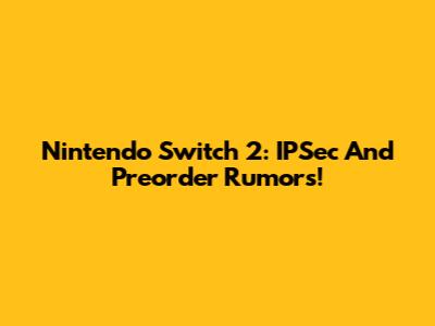Nintendo Switch 2: IPSec And Preorder Rumors!
