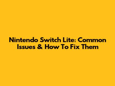Nintendo Switch Lite: Common Issues & How To Fix Them