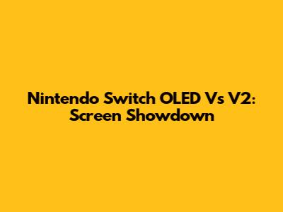 Nintendo Switch OLED Vs V2: Screen Showdown