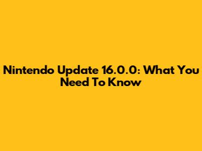 Nintendo Update 16.0.0: What You Need To Know