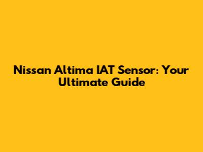 Nissan Altima IAT Sensor: Your Ultimate Guide
