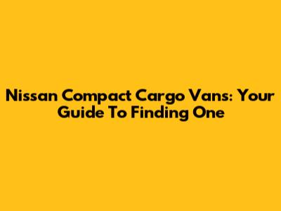 Nissan Compact Cargo Vans: Your Guide To Finding One
