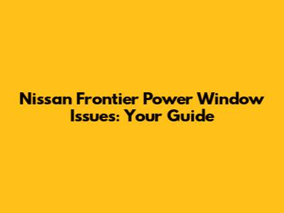 Nissan Frontier Power Window Issues: Your Guide