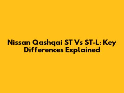 Nissan Qashqai ST Vs ST-L: Key Differences Explained