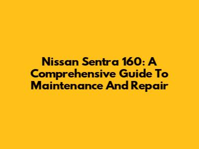 Nissan Sentra 160: A Comprehensive Guide To Maintenance And Repair