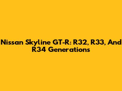 Nissan Skyline GT-R: R32, R33, And R34 Generations