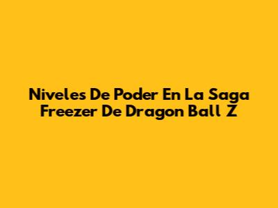Niveles De Poder En La Saga Freezer De Dragon Ball Z
