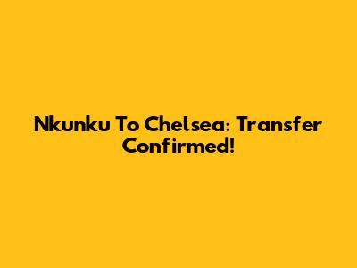 Nkunku To Chelsea: Transfer Confirmed!