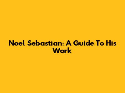 Noel Sebastian: A Guide To His Work