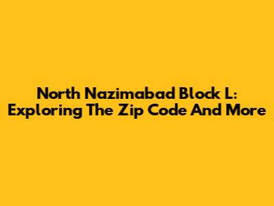 North Nazimabad Block L: Exploring The Zip Code And More