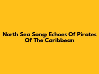 North Sea Song: Echoes Of Pirates Of The Caribbean