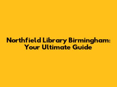 Northfield Library Birmingham: Your Ultimate Guide