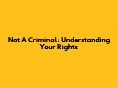 Not A Criminal: Understanding Your Rights