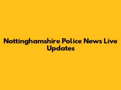 Nottinghamshire Police News Live Updates