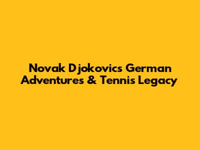 Novak Djokovic's German Adventures & Tennis Legacy