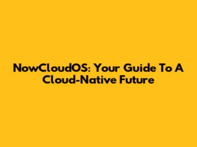 NowCloudOS: Your Guide To A Cloud-Native Future