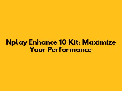 Nplay Enhance 10 Kit: Maximize Your Performance
