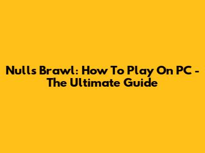 Nulls Brawl: How To Play On PC - The Ultimate Guide