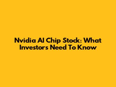 Nvidia AI Chip Stock: What Investors Need To Know