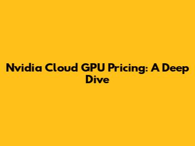 Nvidia Cloud GPU Pricing: A Deep Dive