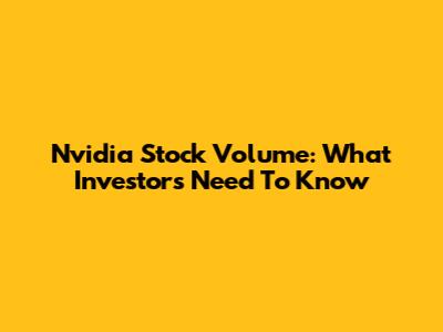 Nvidia Stock Volume: What Investors Need To Know
