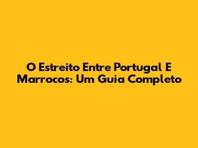 O Estreito Entre Portugal E Marrocos: Um Guia Completo