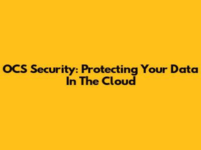 OCS Security: Protecting Your Data In The Cloud