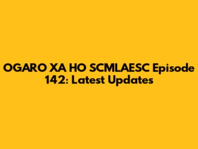 OGARO XA HO SCMLAESC Episode 142: Latest Updates