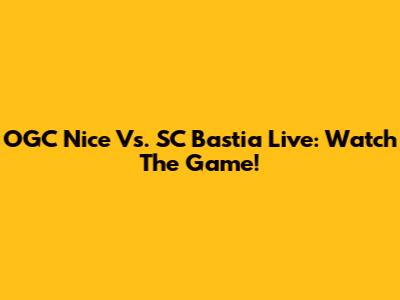 OGC Nice Vs. SC Bastia Live: Watch The Game!