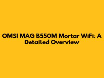 OMSI MAG B550M Mortar WiFi: A Detailed Overview