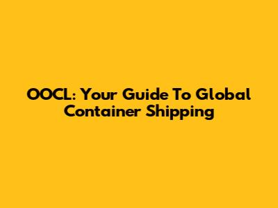 OOCL: Your Guide To Global Container Shipping
