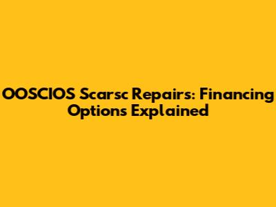OOSCIOS Scarsc Repairs: Financing Options Explained