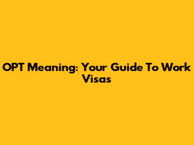 OPT Meaning: Your Guide To Work Visas
