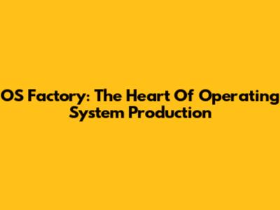 OS Factory: The Heart Of Operating System Production