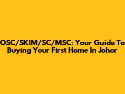 OSC/SKIM/SC/MSC: Your Guide To Buying Your First Home In Johor