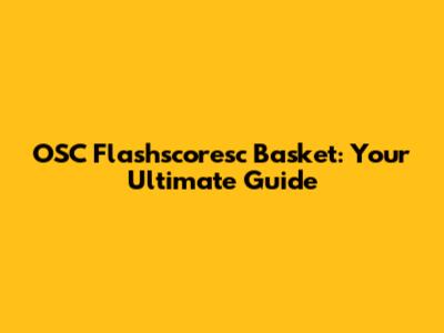 OSC Flashscoresc Basket: Your Ultimate Guide