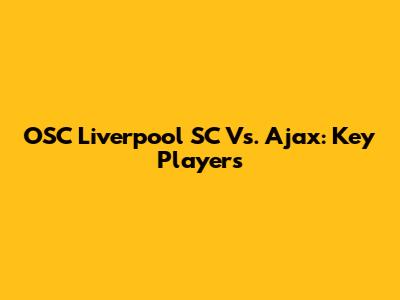 OSC Liverpool SC Vs. Ajax: Key Players