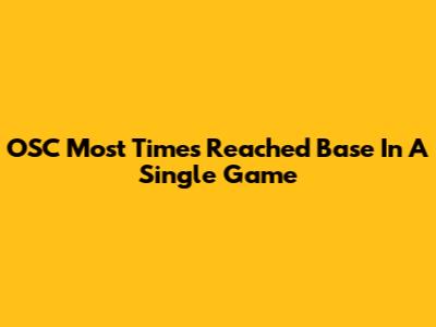 OSC Most Times Reached Base In A Single Game