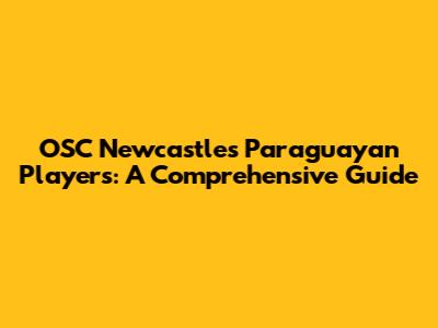 OSC Newcastle's Paraguayan Players: A Comprehensive Guide
