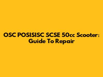 OSC POSISISC SCSE 50cc Scooter: Guide To Repair